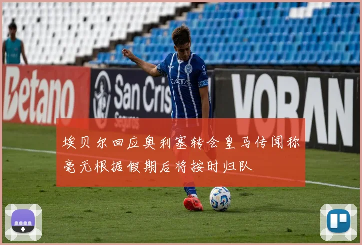 埃贝尔回应奥利塞转会皇马传闻称毫无根据假期后将按时归队