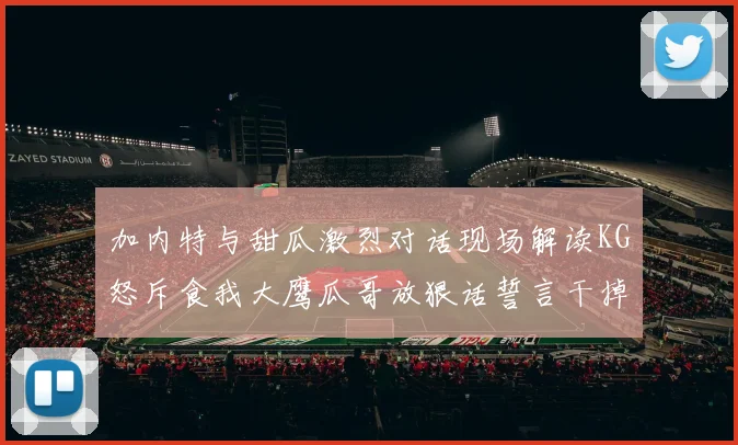 加内特与甜瓜激烈对话现场解读KG怒斥食我大鹰瓜哥放狠话誓言干掉你