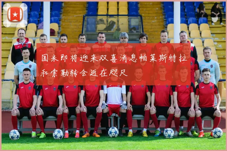 国米即将迎来双喜消息帕莱斯特拉和索勒转会近在咫尺