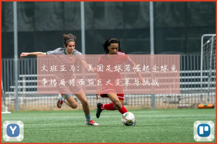 文班亚马：美国足球若崛起全球竞争格局将面临巨大变革与挑战