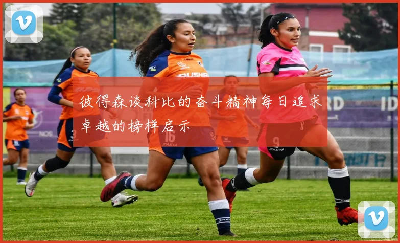 彼得森谈科比的奋斗精神每日追求卓越的榜样启示