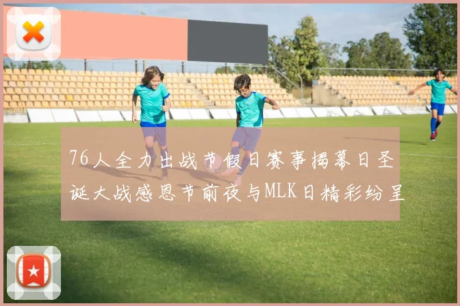 76人全力出战节假日赛事揭幕日圣诞大战感恩节前夜与MLK日精彩纷呈