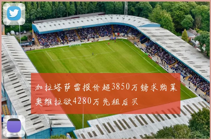 加拉塔萨雷报价超3850万镑求购莱奥维拉欲4280万先租后买