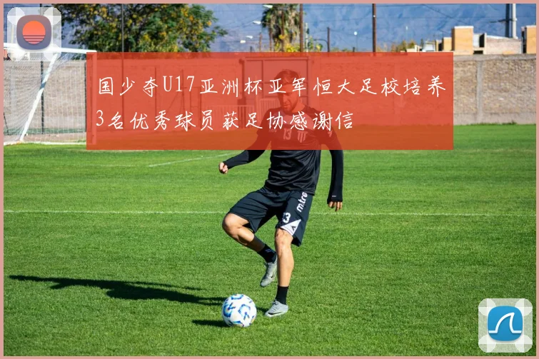 国少夺U17亚洲杯亚军恒大足校培养3名优秀球员获足协感谢信